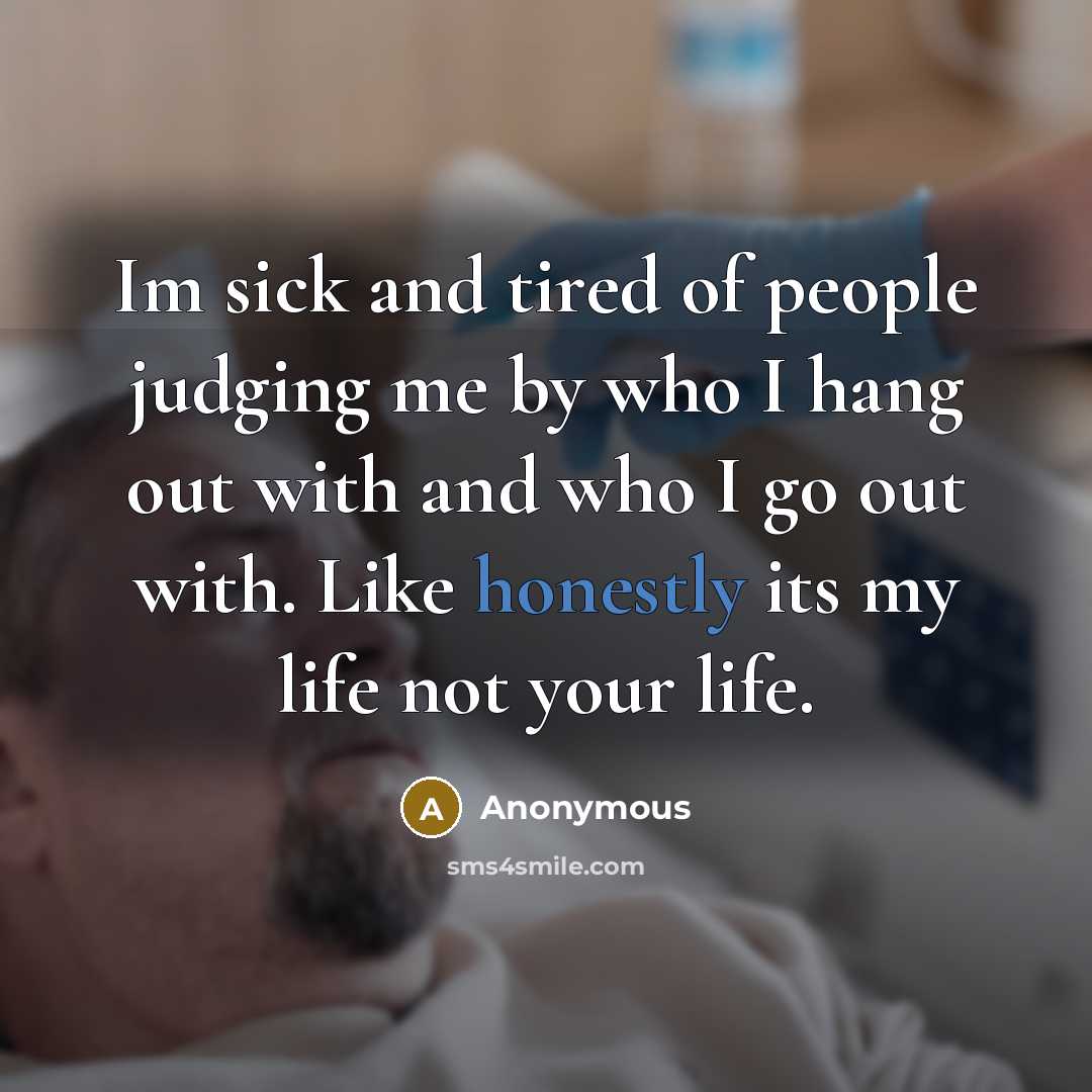 “Im sick and tired of people judging me by who I hang out with and who I go out with. Like honestly its my life not your life.” quote by Anonymous