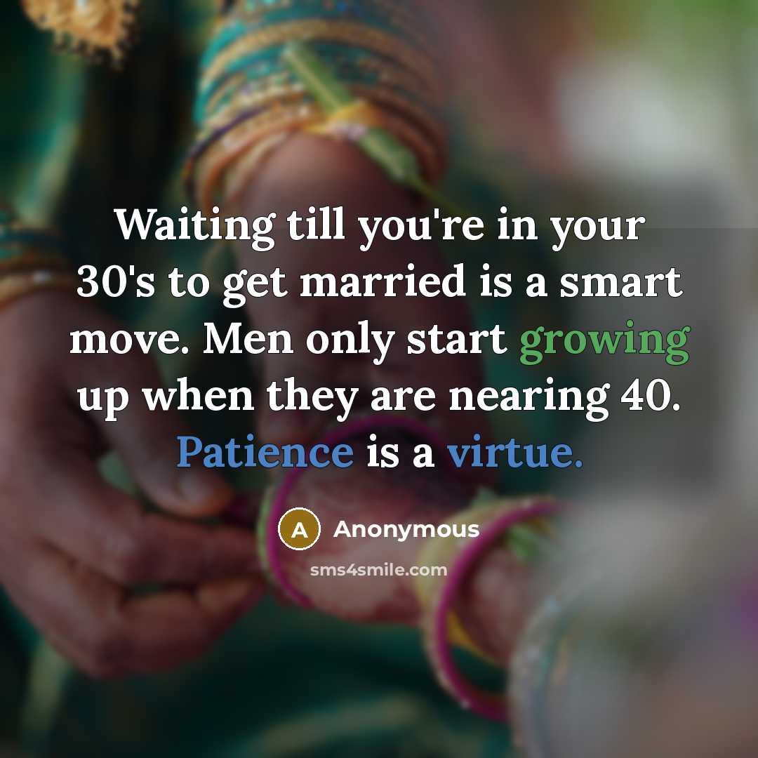 “Waiting till you're in your 30's to get married is a smart move. Men only start growing up when they are nearing 40. Patience is a virtue.” quote by Anonymous