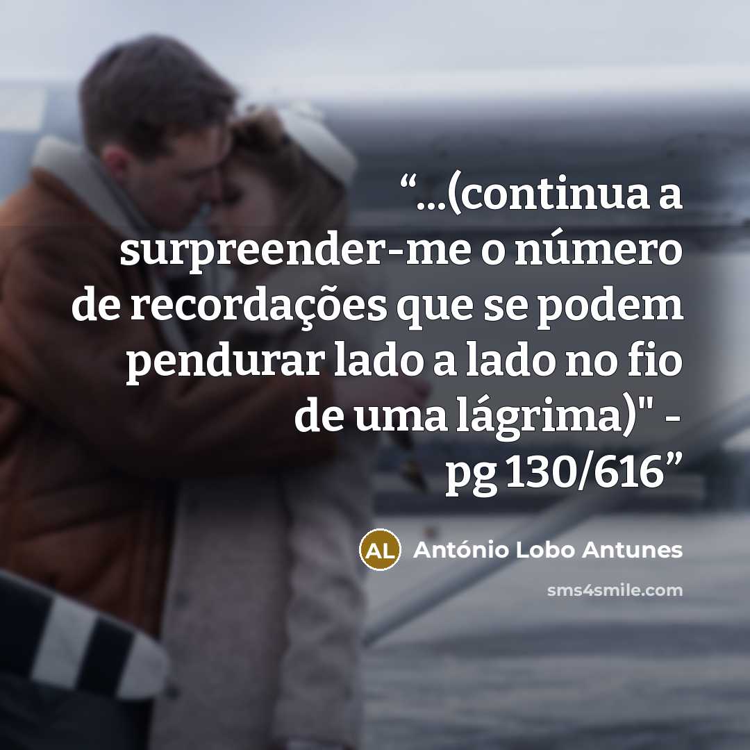 “...(continua a surpreender-me o número de recordações que se podem pendurar lado a lado no fio de uma lágrima)" - pg 130/616” quote by António Lobo Antunes