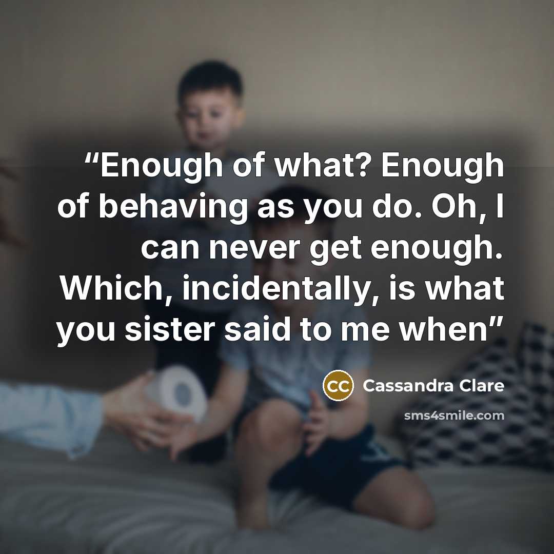 “Enough of what? Enough of behaving as you do. Oh, I can never get enough. Which, incidentally, is what you sister said to me when” quote by Cassandra Clare