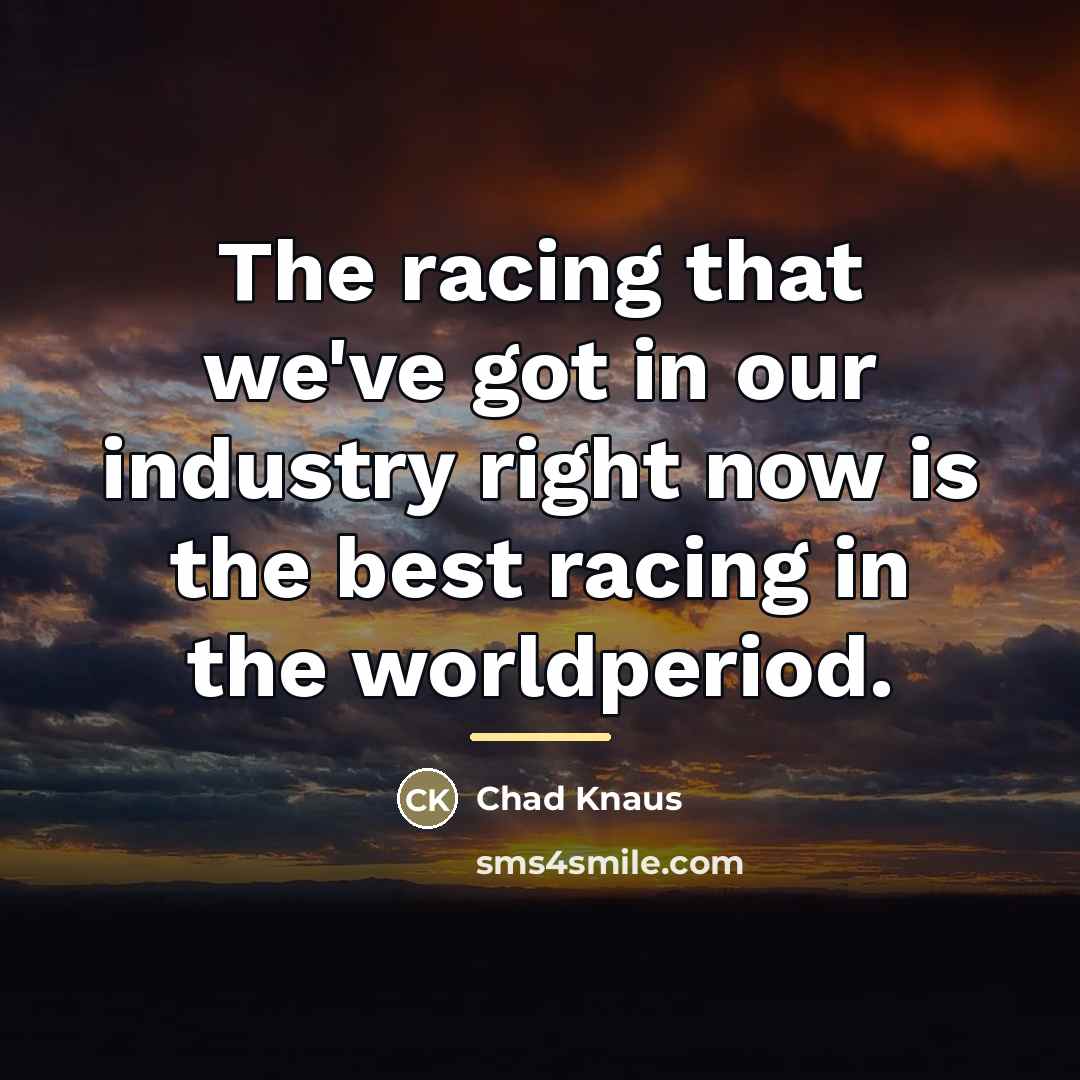 “The racing that we've got in our industry right now…” quote by Chad Knaus