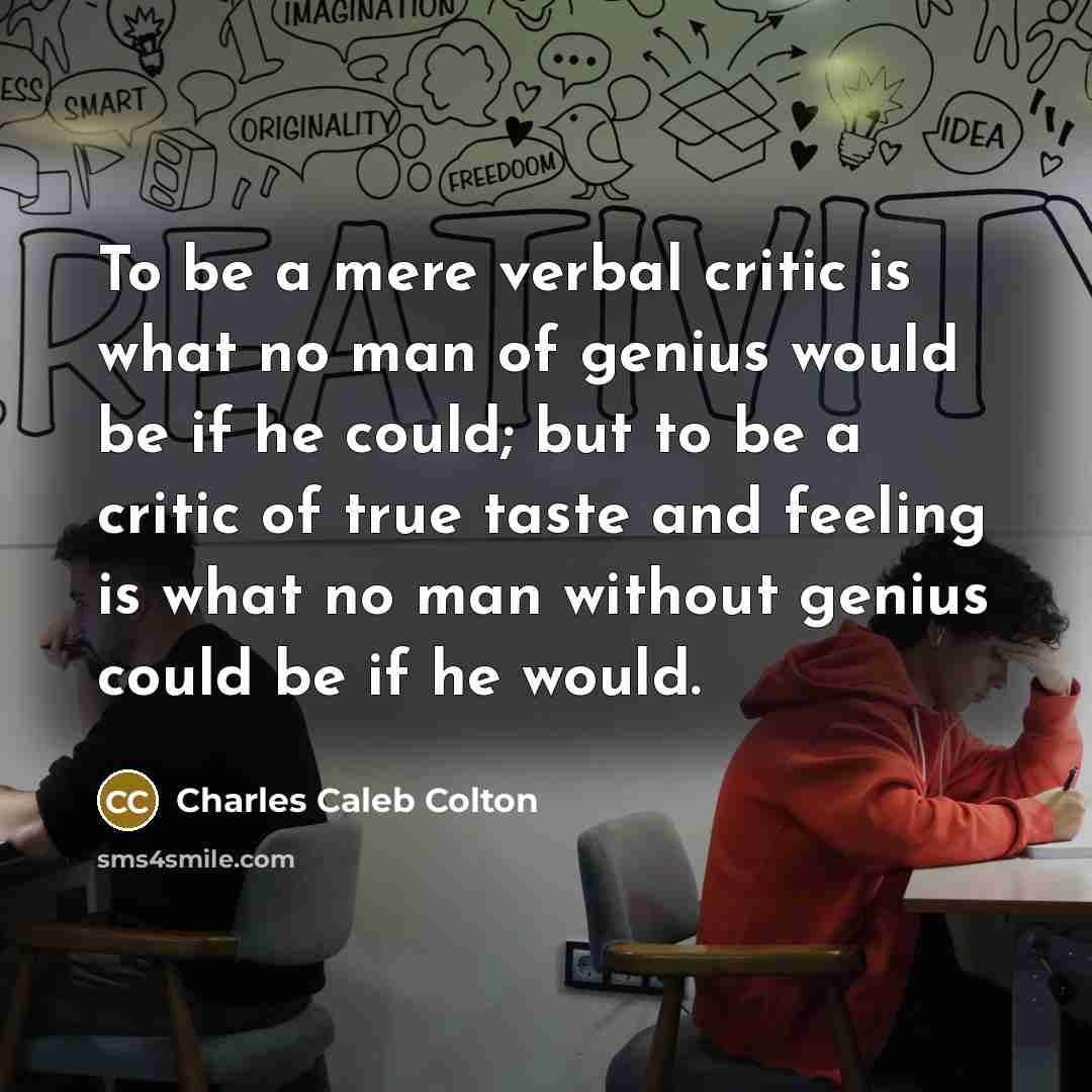 “To be a mere verbal critic is what no man of genius would be if he could; but to be a critic of true taste and feeling is what no man without genius could be if he would.” quote by Charles Caleb Colton