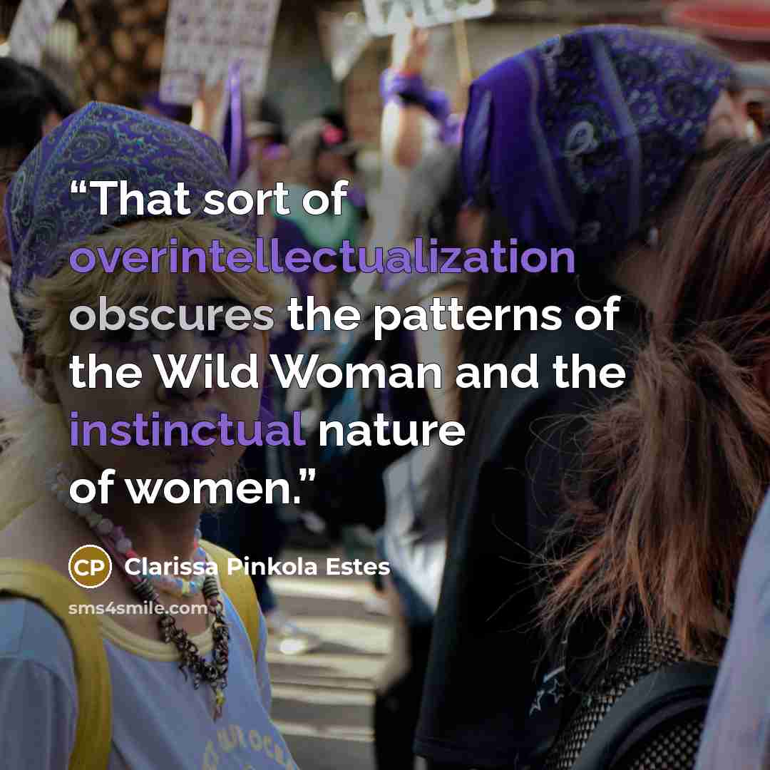“That sort of overintellectualization obscures the patterns of the Wild Woman and the instinctual nature of women.” quote by Clarissa Pinkola Estés