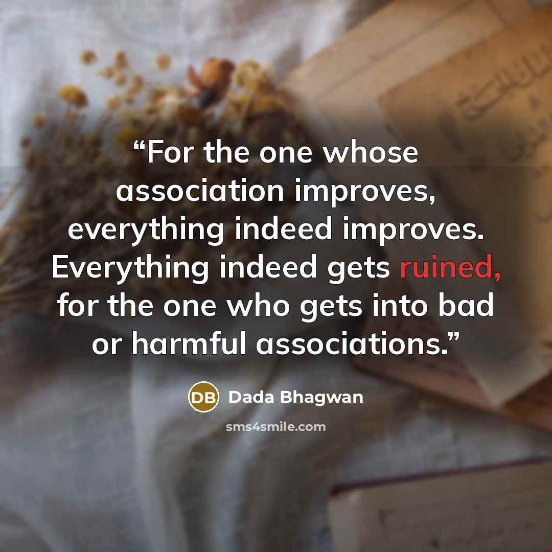 “For the one whose association improves, everything indeed improves. Everything indeed gets ruined, for the one who gets into bad or harmful associations.” quote by Dada Bhagwan