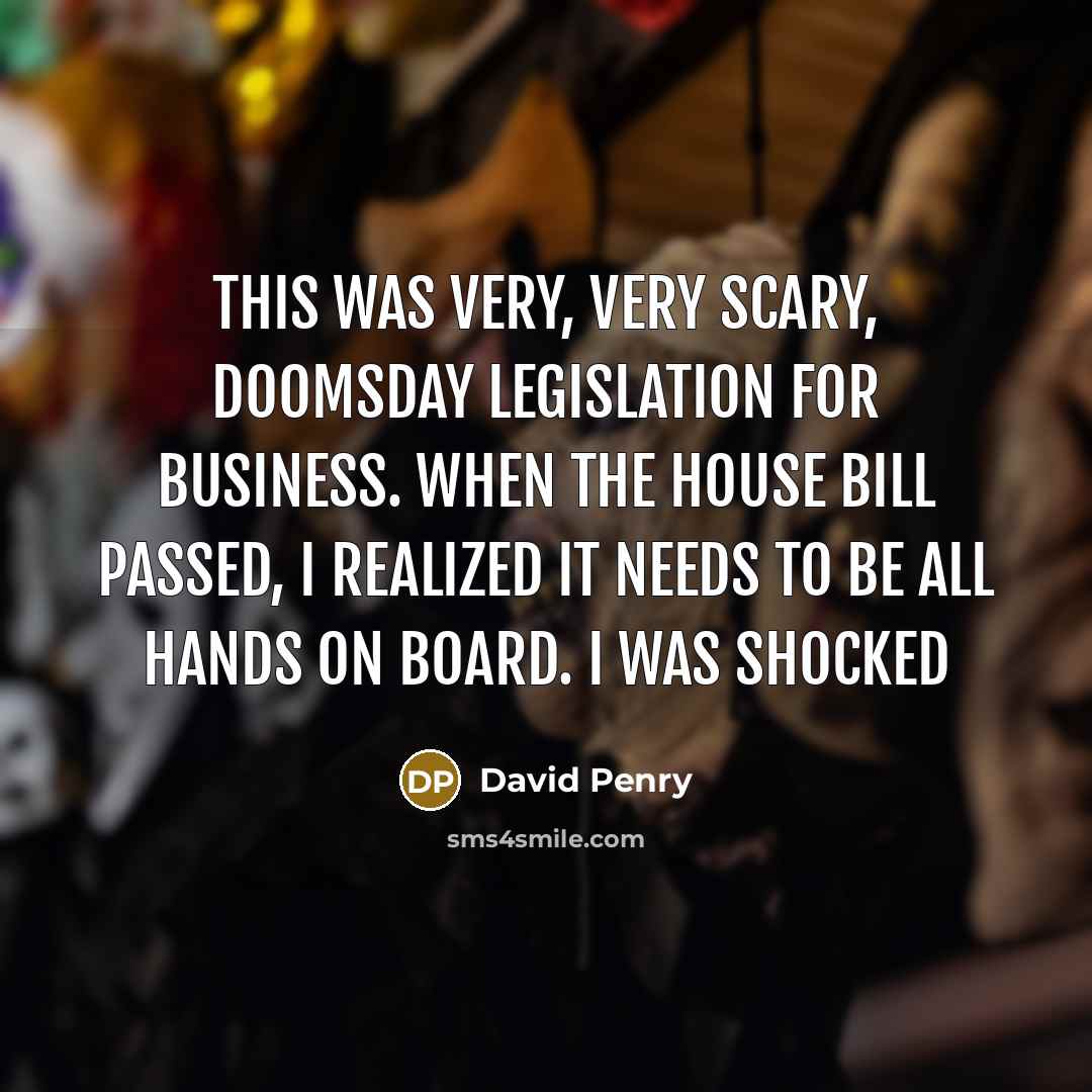 “This was very, very scary, doomsday legislation for business. When the House bill passed, I realized it needs to be all hands on board. I was shocked” quote by David Penry