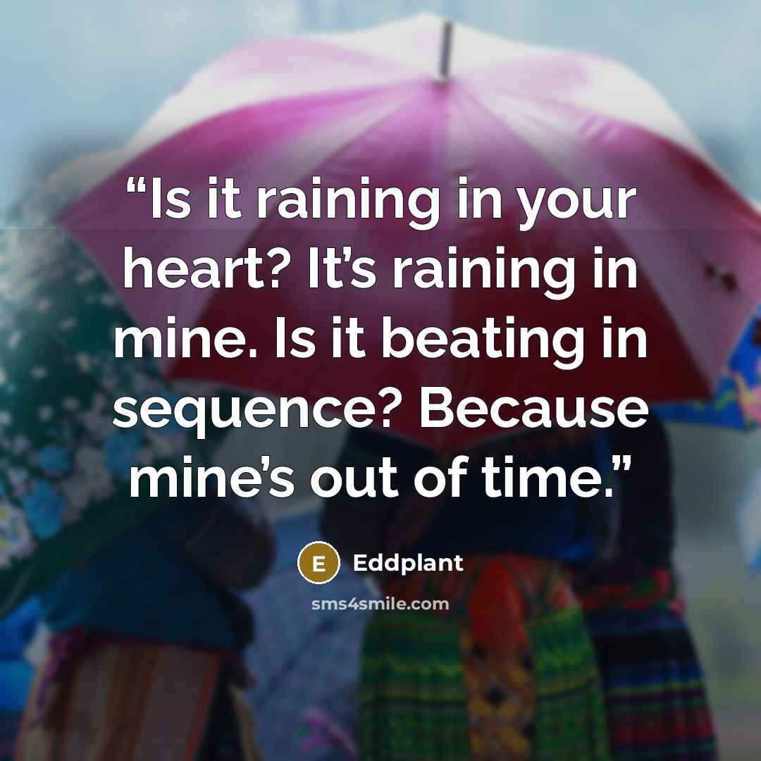 “Is it raining in your heart? It’s raining in mine. Is it beating in sequence? Because mine’s out of time.” quote by Eddplant