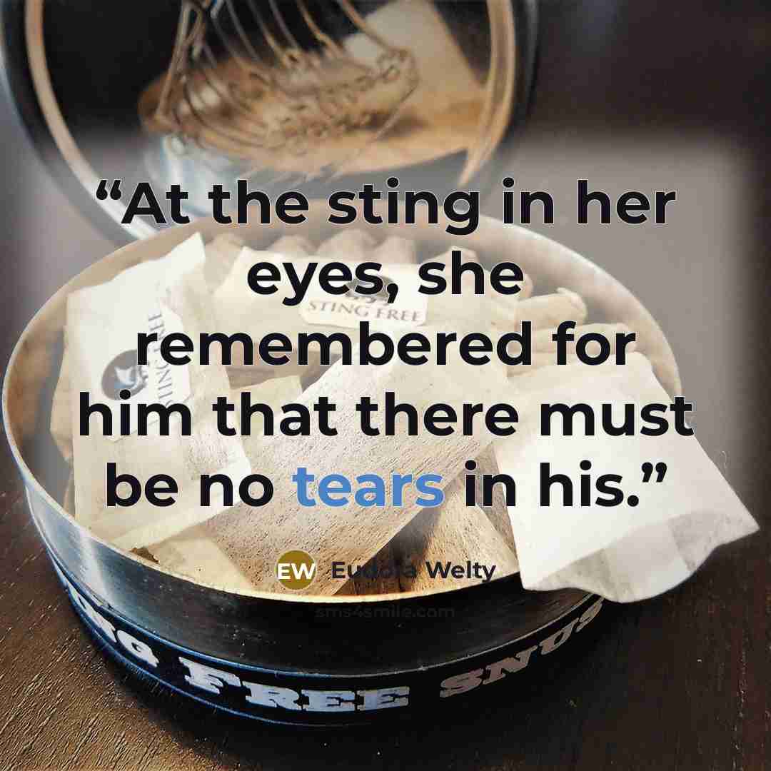 “At the sting in her eyes, she remembered for him that there must be no tears in his.” quote by Eudora Welty