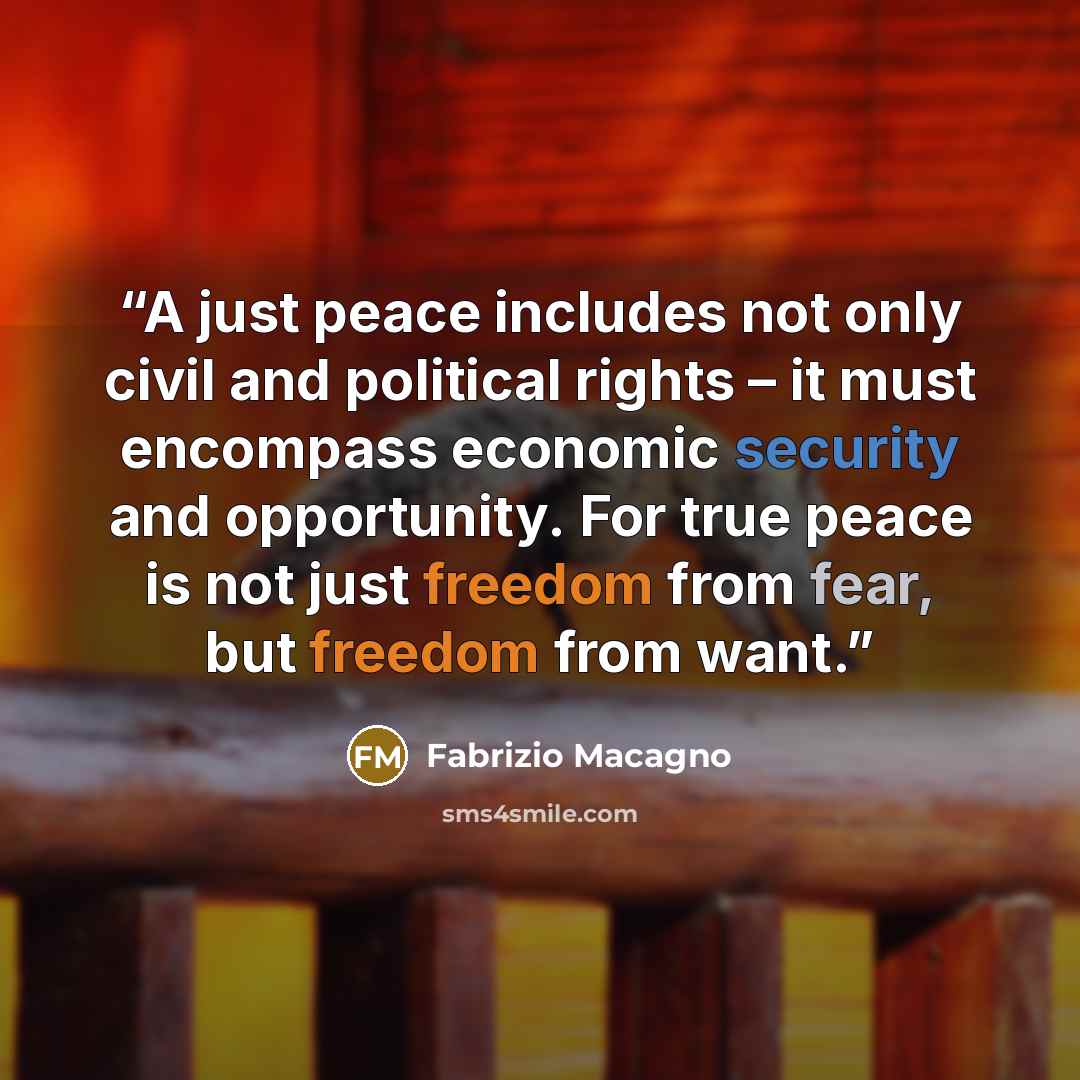 “A just peace includes not only civil and political rights – it must encompass economic security and opportunity. For true peace is not just freedom from fear, but freedom from want.” quote by Fabrizio Macagno