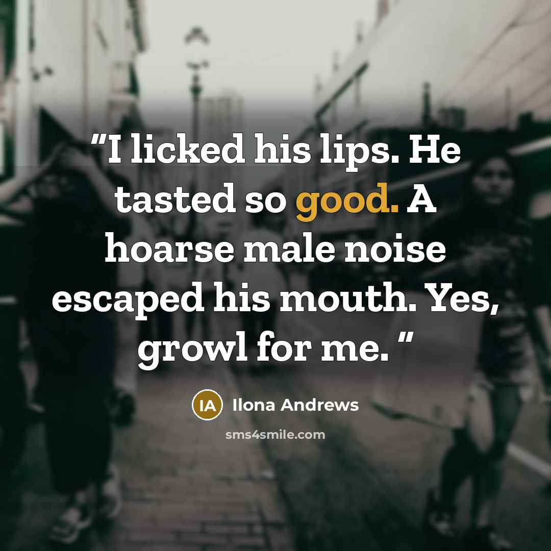 “I licked his lips. He tasted so good. A hoarse male noise escaped his mouth. Yes, growl for me.” quote by Ilona Andrews