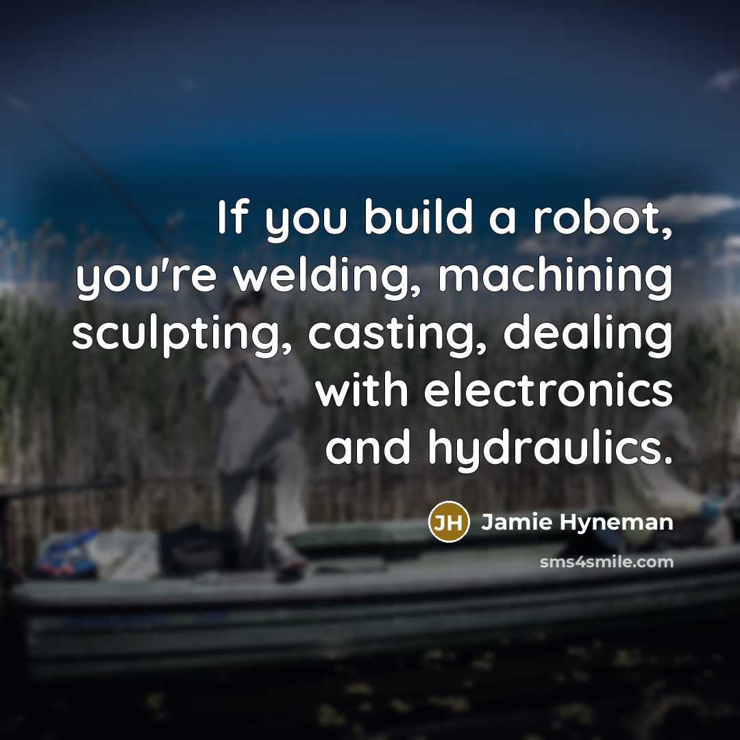 “If you build a robot, you're welding, machining sculpting, casting,…” quote by Jamie Hyneman