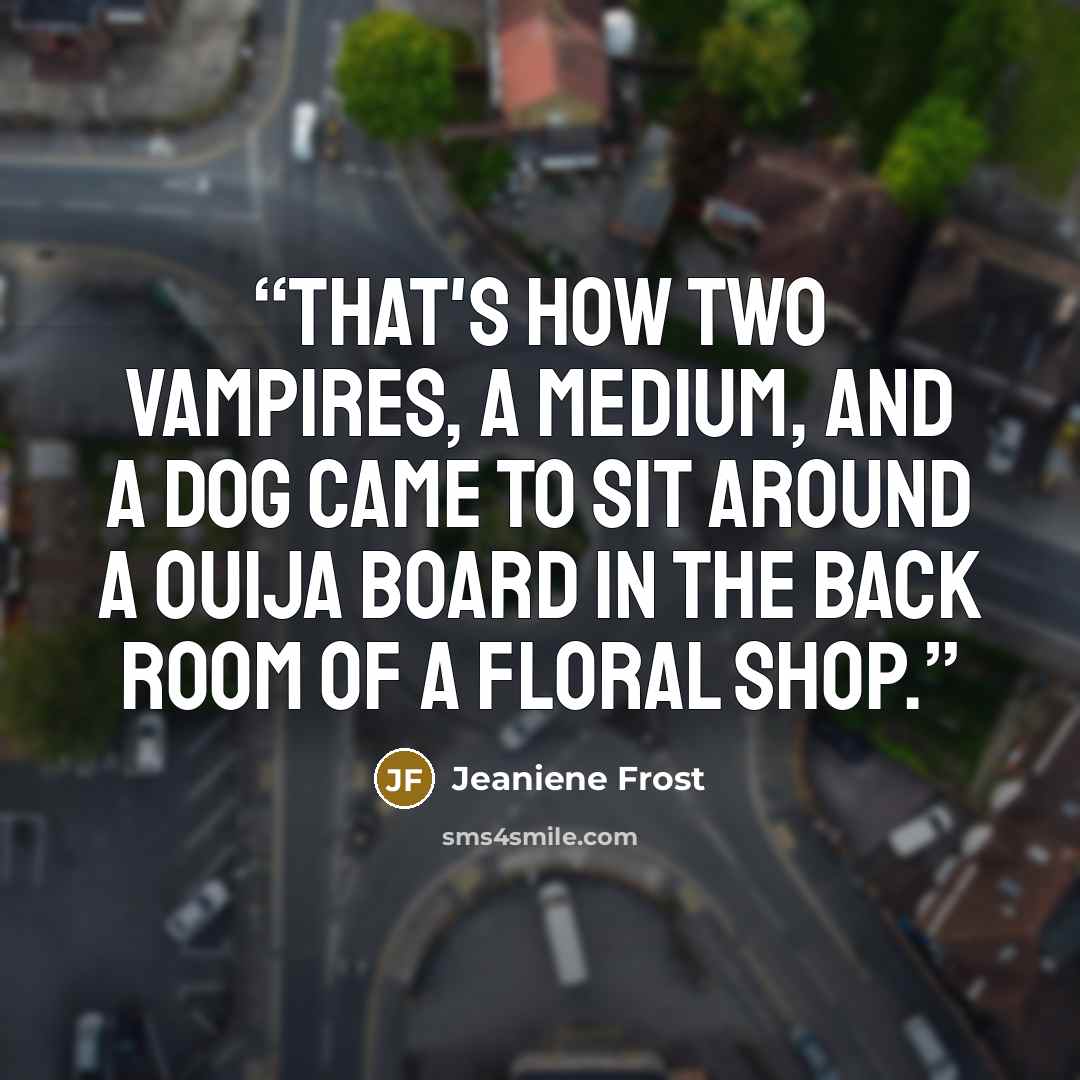 “That's how two vampires, a medium, and a dog came to sit around a Ouija board in the back room of a floral shop.” quote by Jeaniene Frost