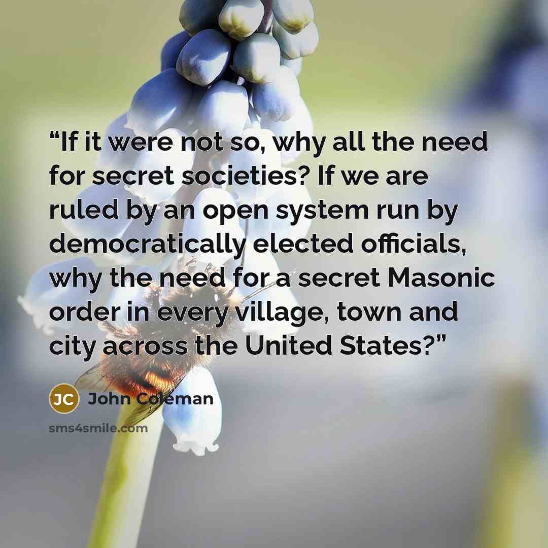 “If it were not so, why all the need for secret societies? If we are ruled by an open system run by democratically elected officials, why the need for a secret Masonic order in every village, town and city across the United States?” quote by John Coleman