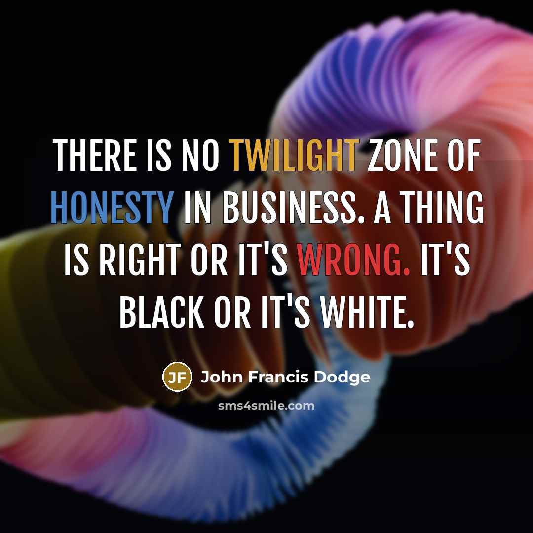 “There is no twilight zone of honesty in business. A thing is right or it's wrong. It's black or it's white.” quote by John Francis Dodge
