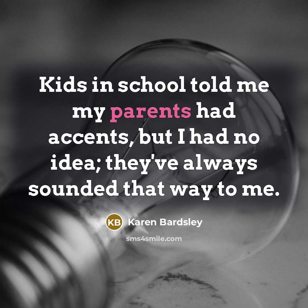 “Kids in school told me my parents had accents, but I had no idea; they've always sounded that way to me.” quote by Karen Bardsley
