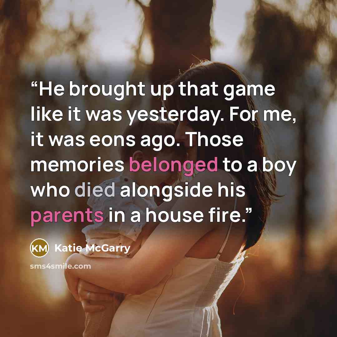 “He brought up that game like it was yesterday. For me, it was eons ago. Those memories belonged to a boy who died alongside his parents in a house fire.” quote by Katie McGarry