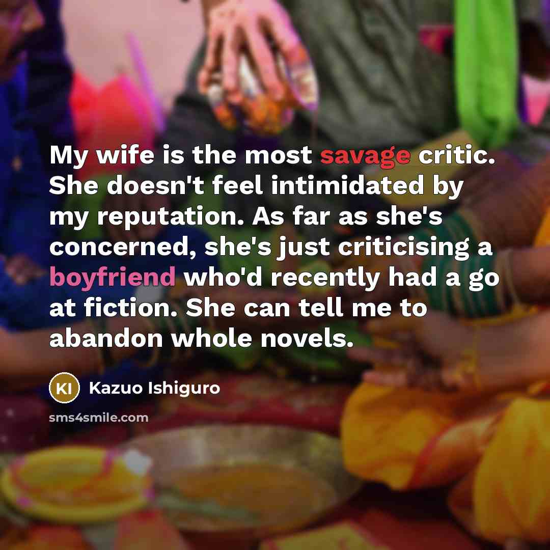 “My wife is the most savage critic. She doesn't feel…” quote by Kazuo Ishiguro