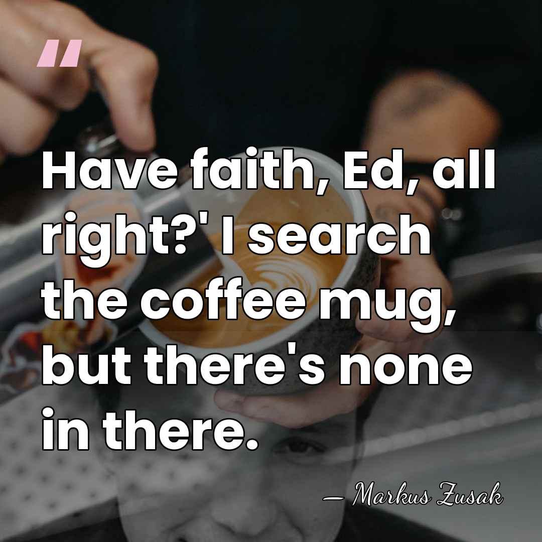 Have faith, Ed, all right?' I search the coffee mug, but there's&hellip; - Markus Zusak