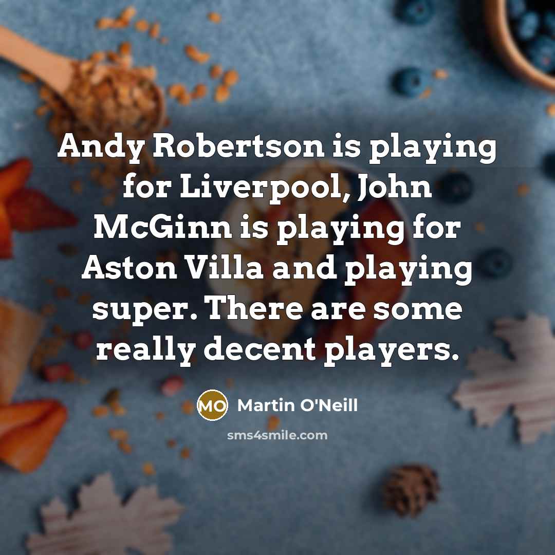 “Andy Robertson is playing for Liverpool, John McGinn is playing for Aston Villa and playing super. There are some really decent players.” quote by Martin O'Neill