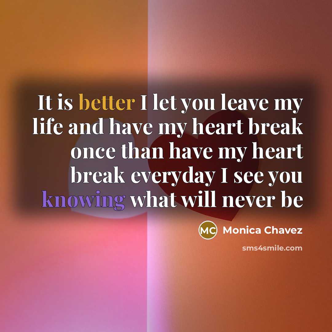 “It is better I let you leave my life and have my heart break once than have my heart break everyday I see you knowing what will never be” quote by Monica Chavez