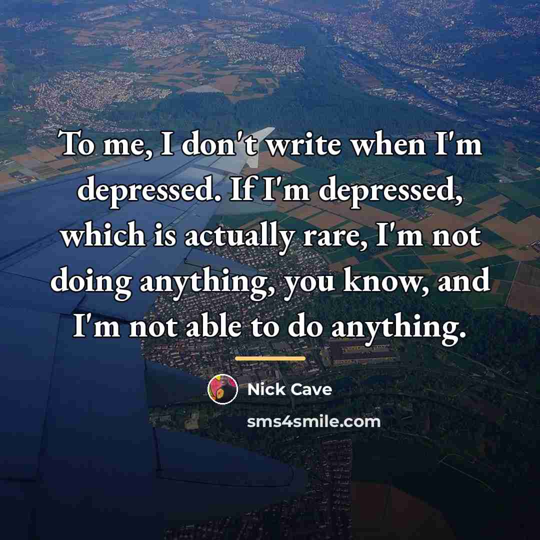“To me, I don't write when I'm depressed. If I'm…” quote by Nick Cave