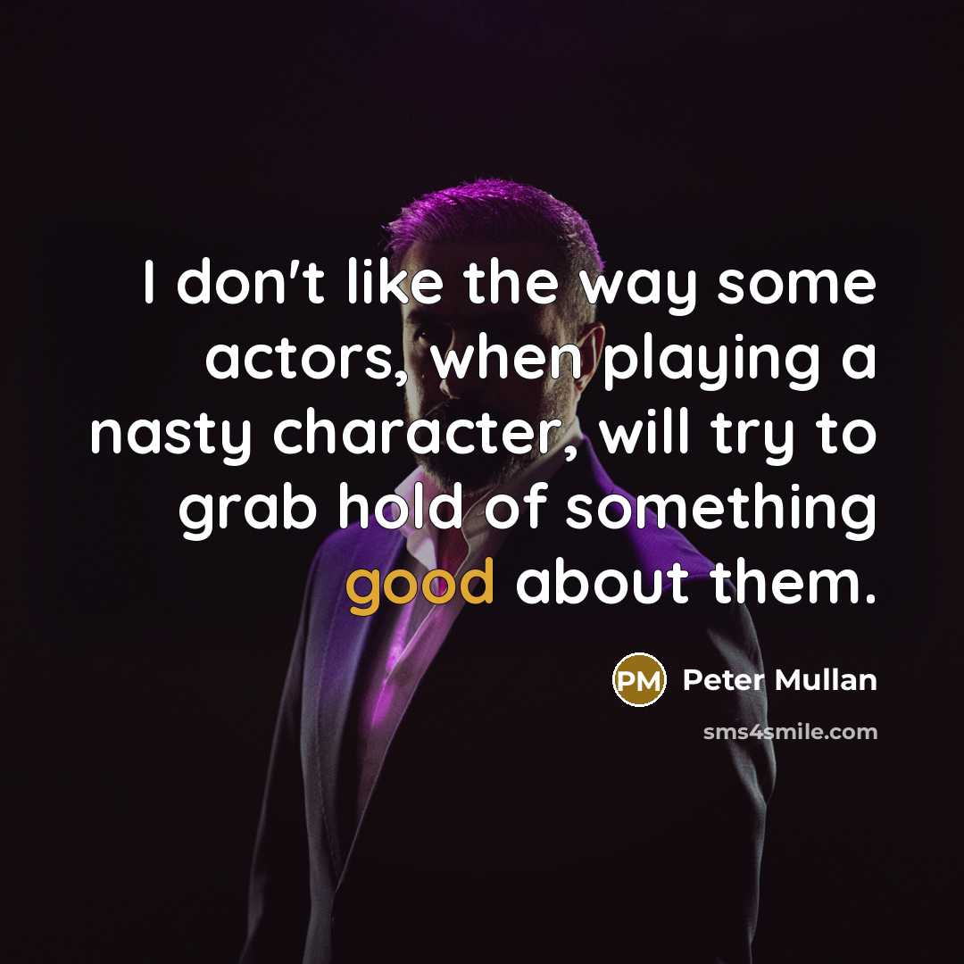 “I don't like the way some actors, when playing a nasty character, will try to grab hold of something good about them.” quote by Peter Mullan
