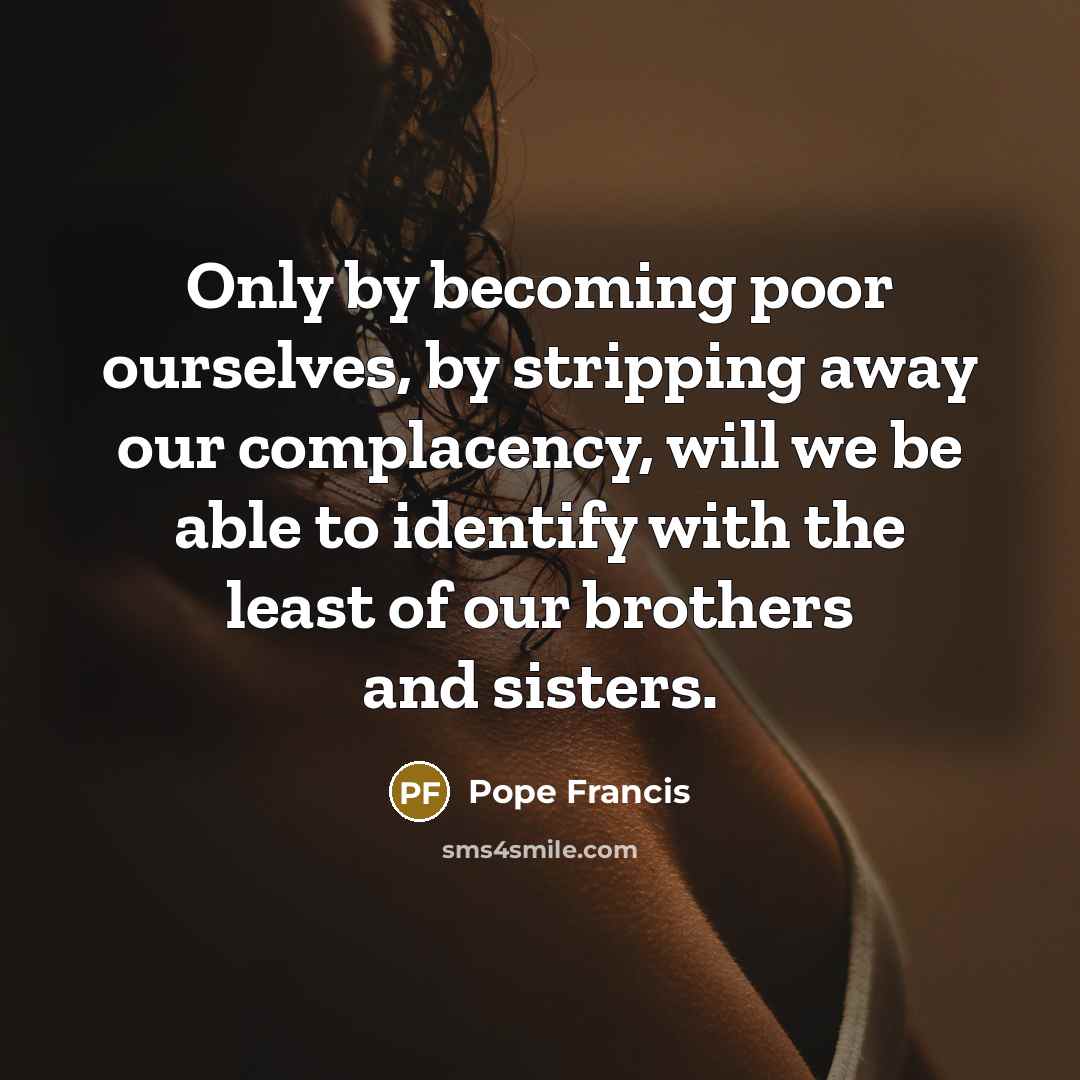 “Only by becoming poor ourselves, by stripping away our complacency,…” quote by Pope Francis