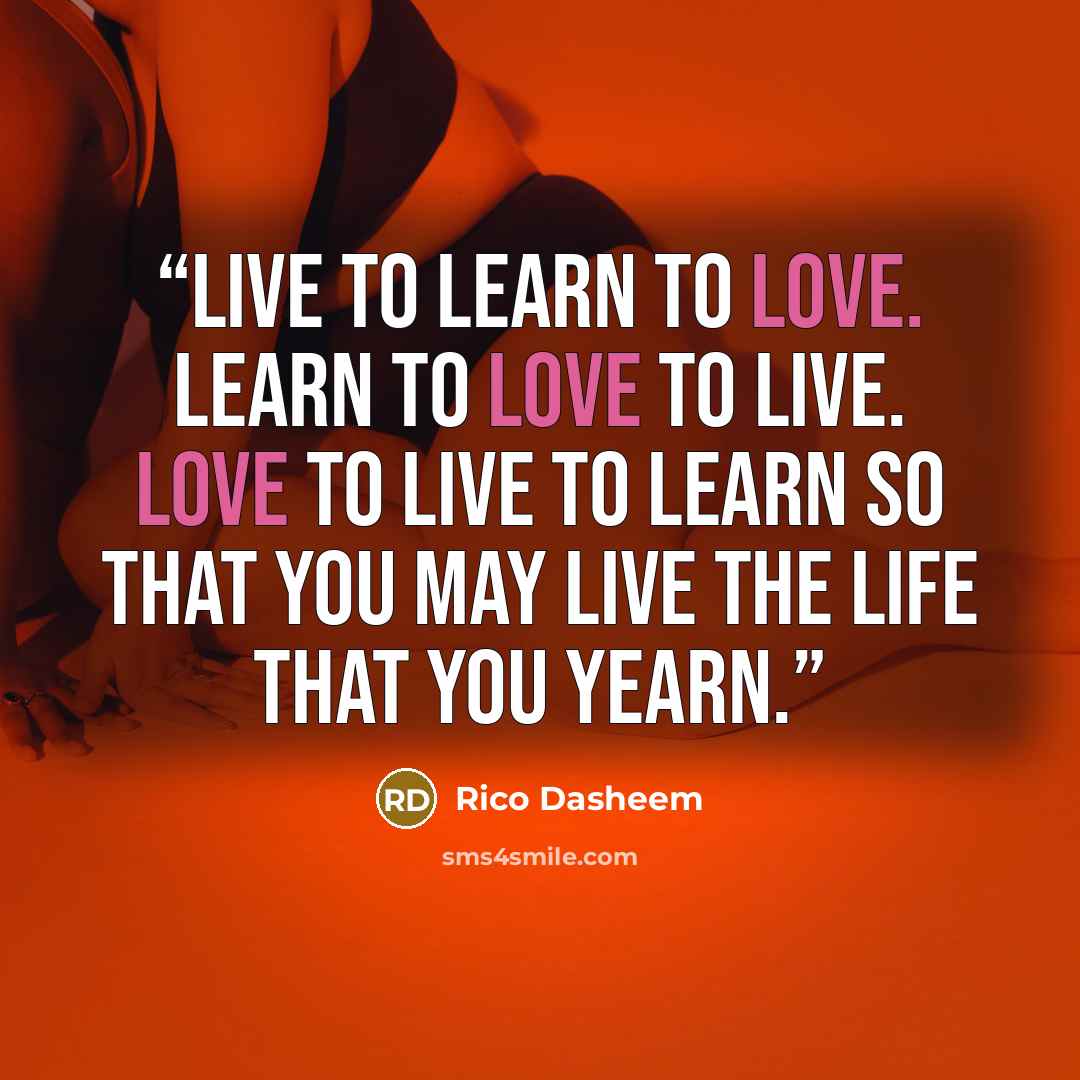 “Live to learn to love. Learn to love to live. Love to live to learn so that you may live the life that you yearn.” quote by Rico Dasheem