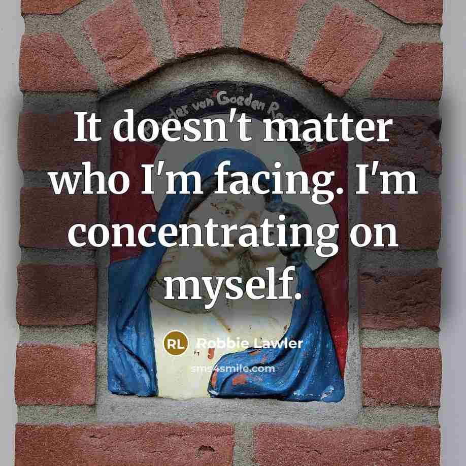 “It doesn't matter who I'm facing. I'm concentrating on myself.” quote by Robbie Lawler