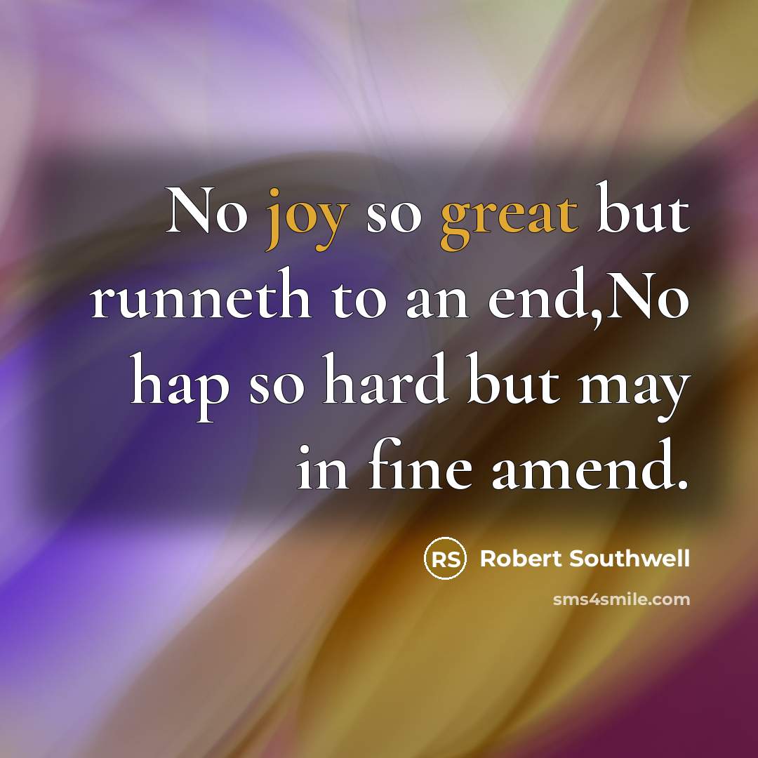 “No joy so great but runneth to an end,No hap so hard but may in fine amend.” quote by Robert Southwell