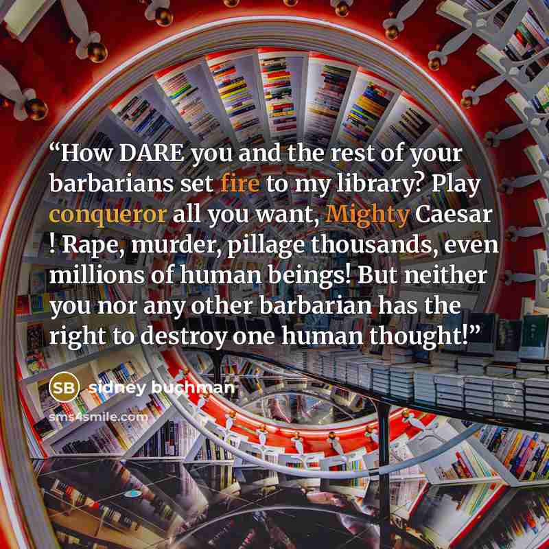“How DARE you and the rest of your barbarians set fire to my library? Play conqueror all you want, Mighty Caesar ! Rape, murder, pillage thousands, even millions of human beings! But neither you nor any other barbarian has the right to destroy one human thought!” quote by sidney buchman