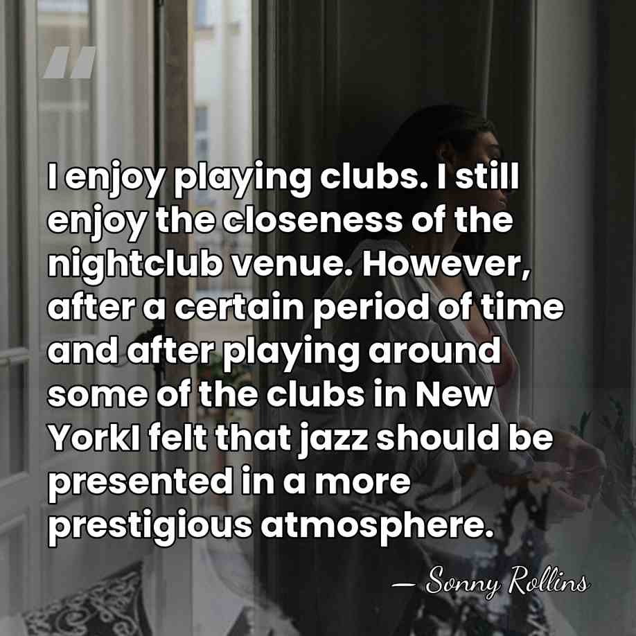 I enjoy playing clubs. I still enjoy the closeness of the nightclub&hellip; - Sonny Rollins