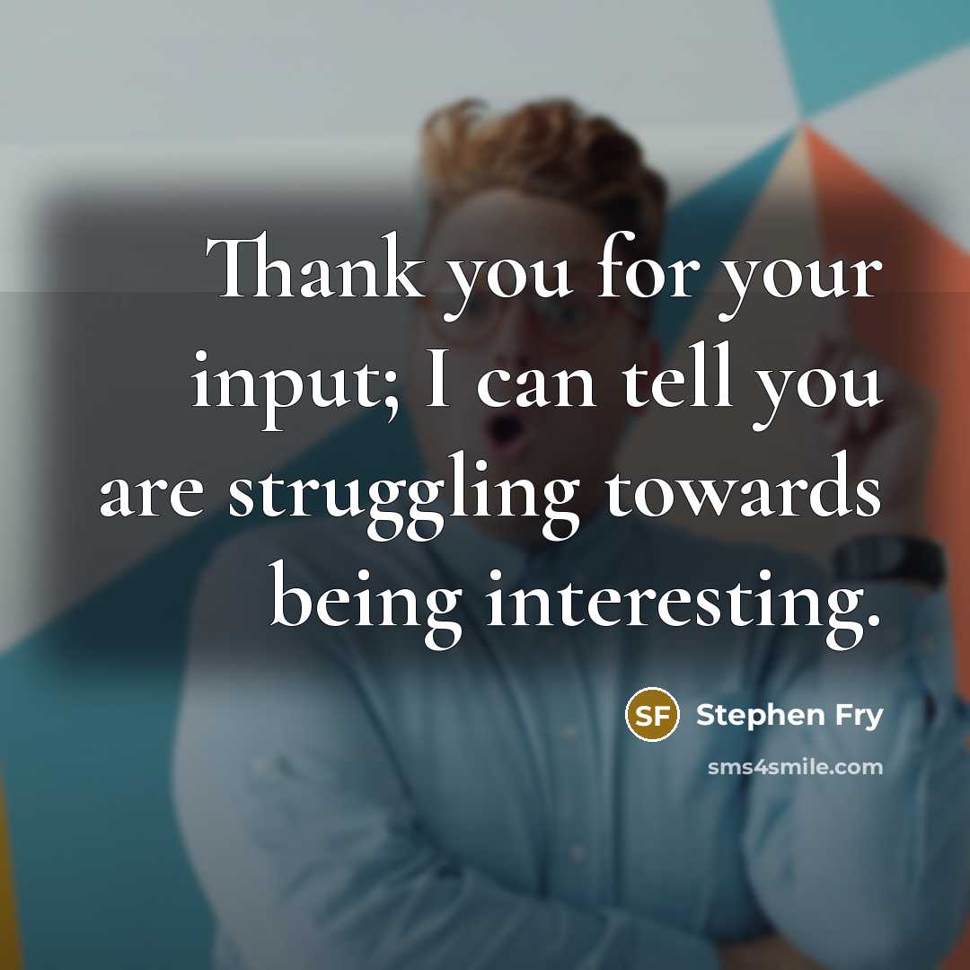“Thank you for your input; I can tell you are…” quote by Stephen Fry