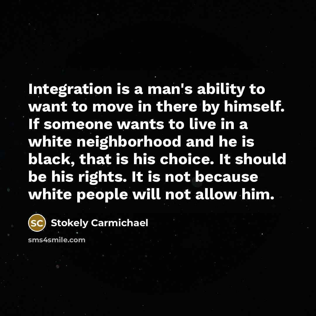 “Integration is a man's ability to want to move in…” quote by Stokely Carmichael