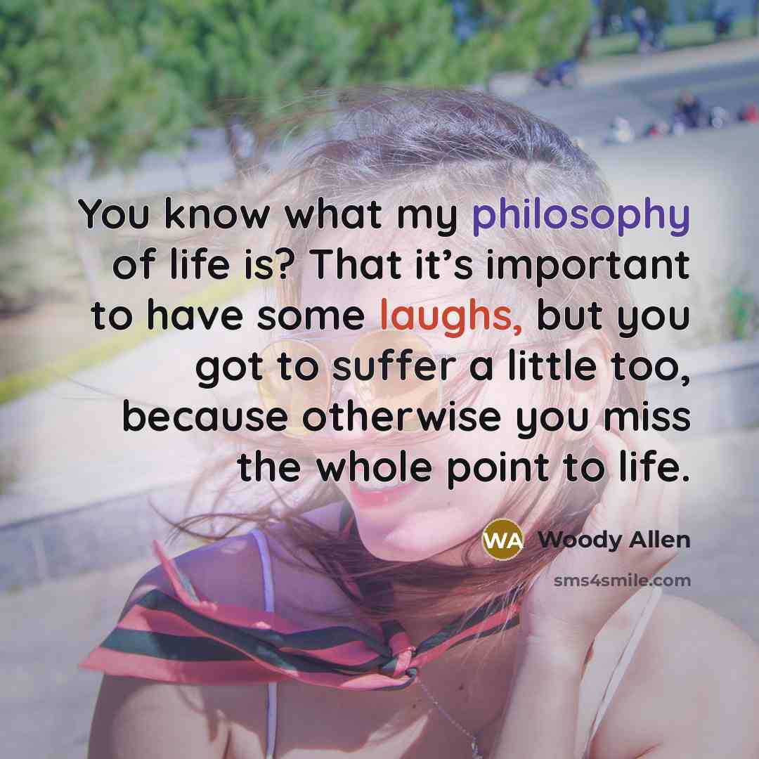 “You know what my philosophy of life is? That it’s important to have some laughs, but you got to suffer a little too, because otherwise you miss the whole point to life.” quote by Woody Allen
