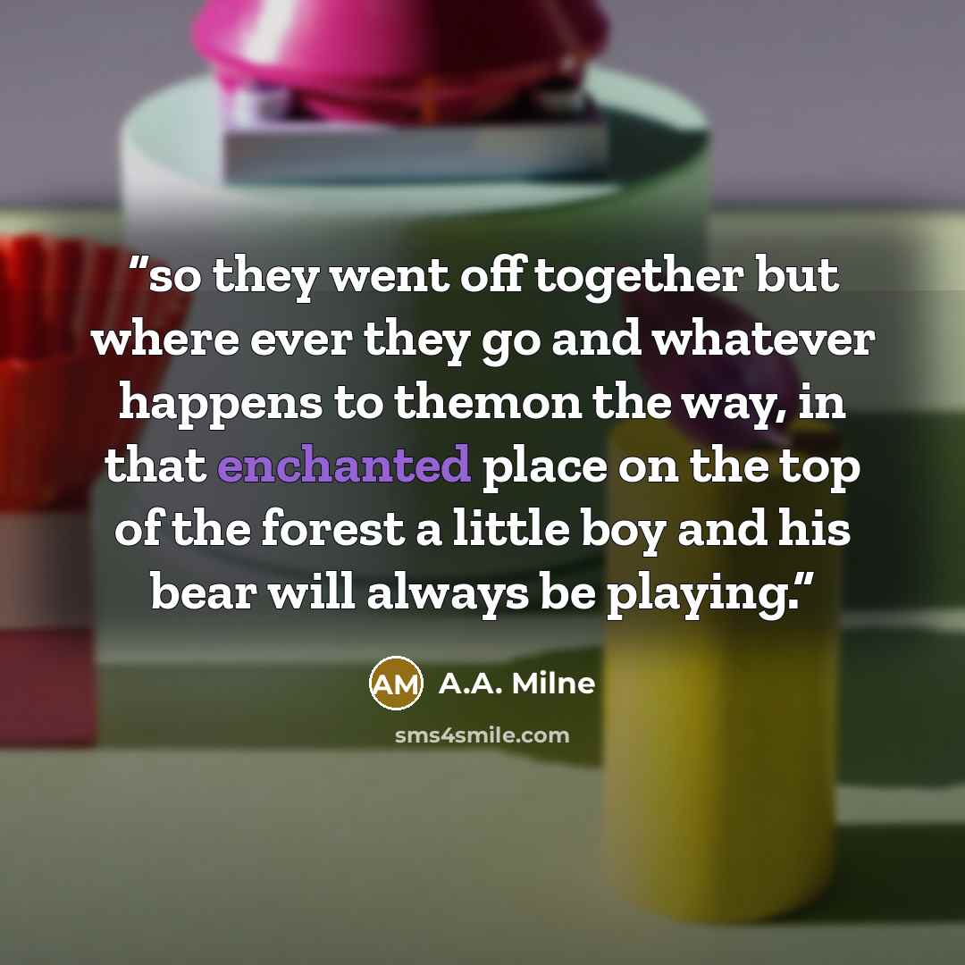 “so they went off together but where ever they go and whatever happens to themon the way, in that enchanted place on the top of the forest a little boy and his bear will always be playing.” quote by A.A. Milne