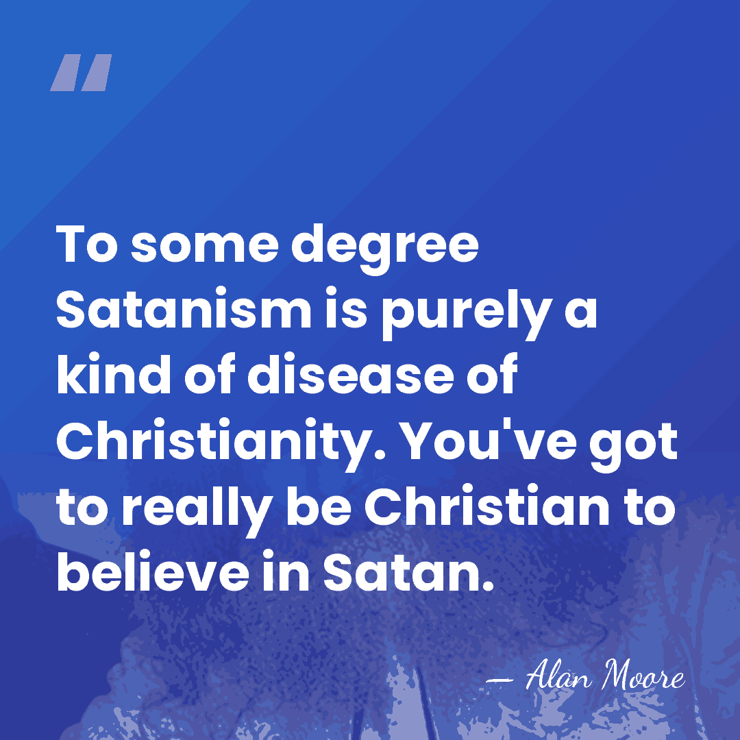To some degree Satanism is purely a kind of disease of Christianity.&hellip; - Alan Moore