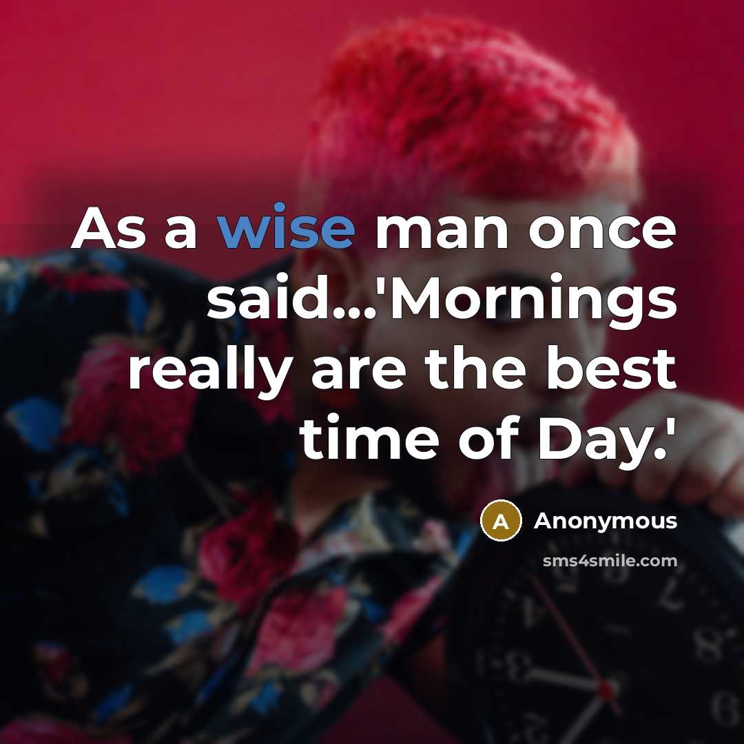 “As a wise man once said...'Mornings really are the best time of Day.'” quote by Anonymous
