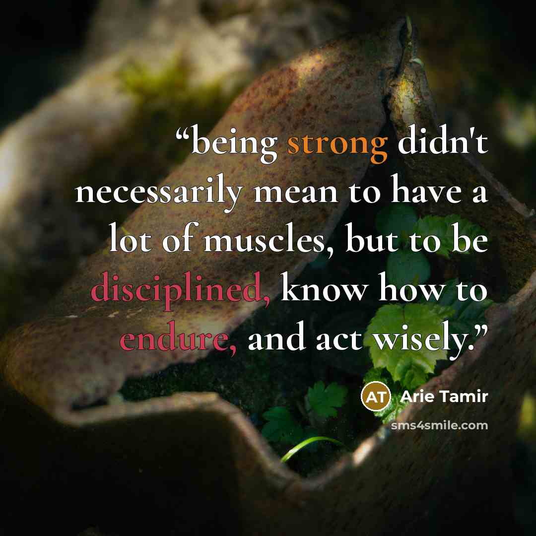 “being strong didn't necessarily mean to have a lot of muscles, but to be disciplined, know how to endure, and act wisely.” quote by Arie Tamir
