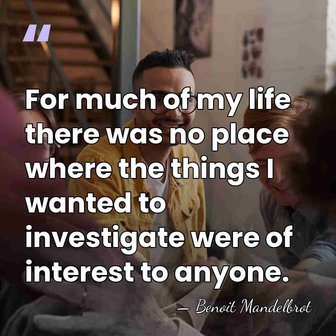 For much of my life there was no place where the things&hellip; - Benoit Mandelbrot