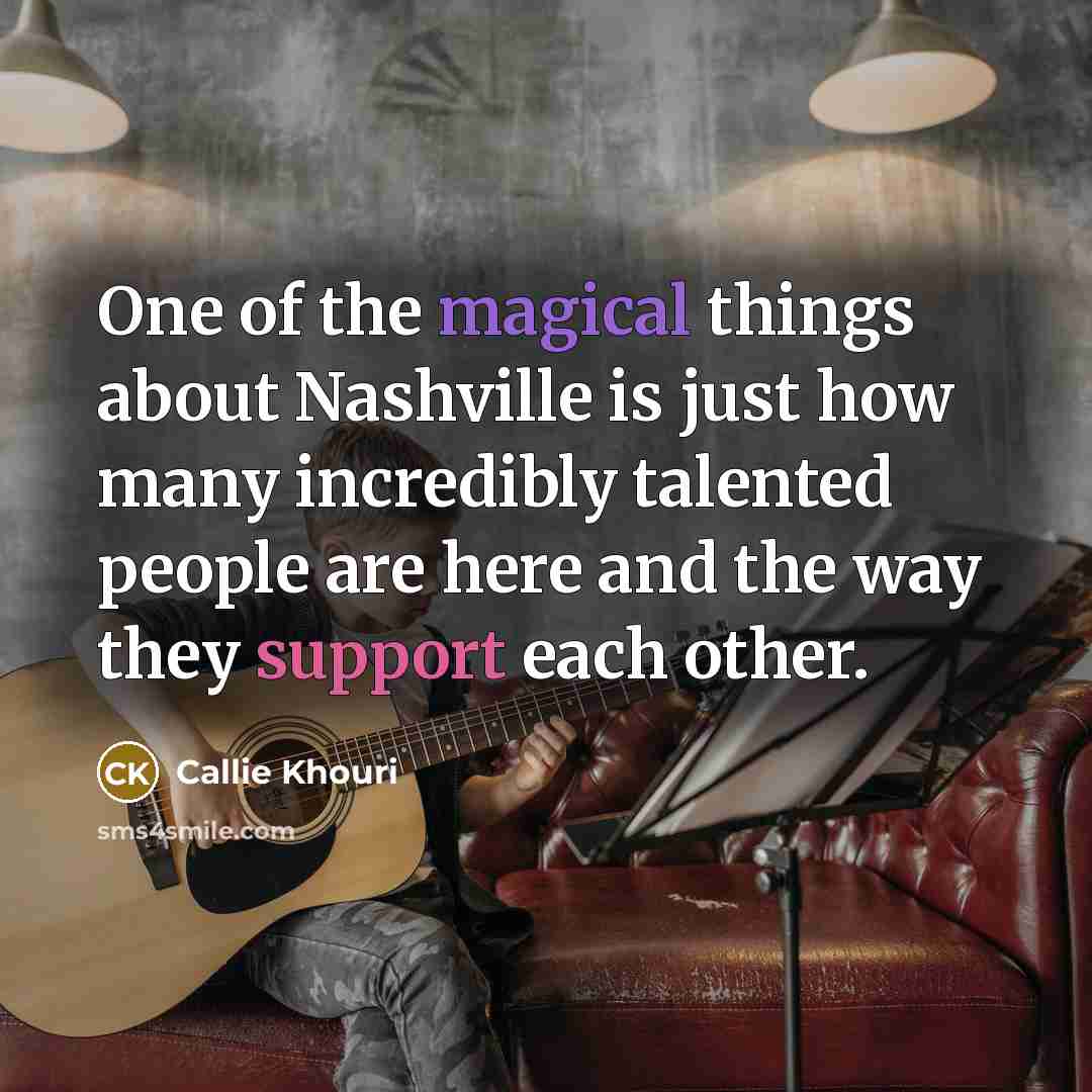“One of the magical things about Nashville is just how many incredibly talented people are here and the way they support each other.” quote by Callie Khouri