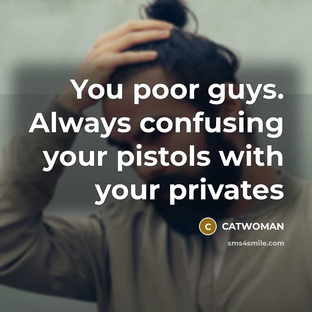 “You poor guys. Always confusing your pistols with your privates…” quote by CATWOMAN