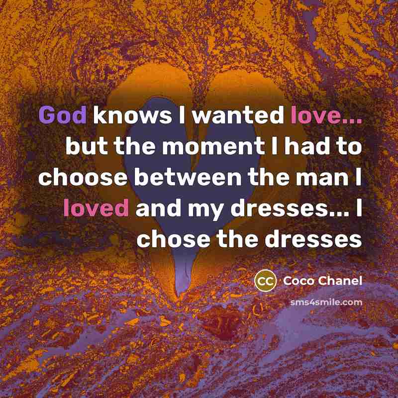“God knows I wanted love... but the moment I had to choose between the man I loved and my dresses... I chose the dresses” quote by Coco Chanel