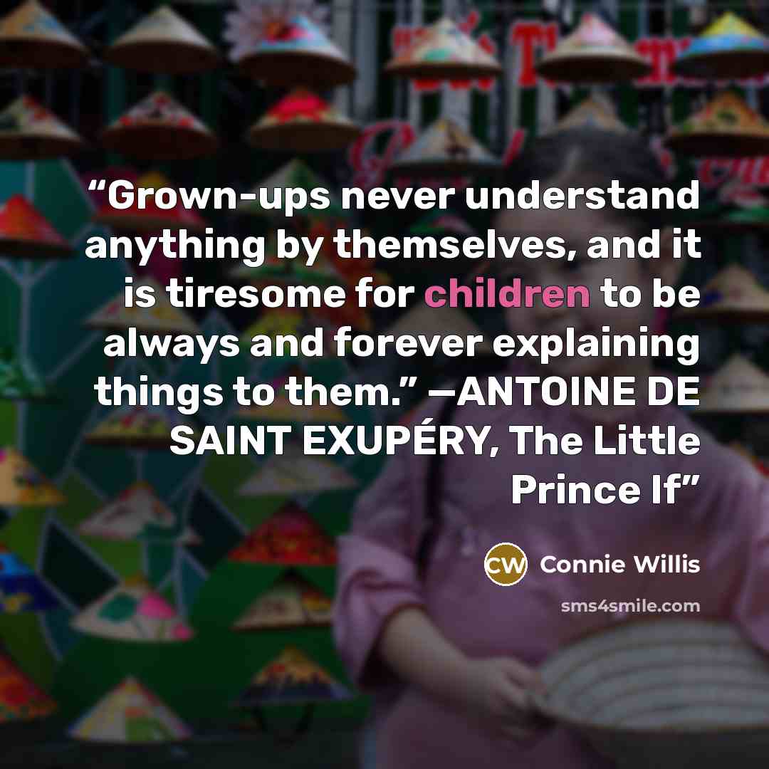 “Grown-ups never understand anything by themselves, and it is tiresome for children to be always and forever explaining things to them.” —ANTOINE DE SAINT EXUPÉRY, The Little Prince If” quote by Connie Willis