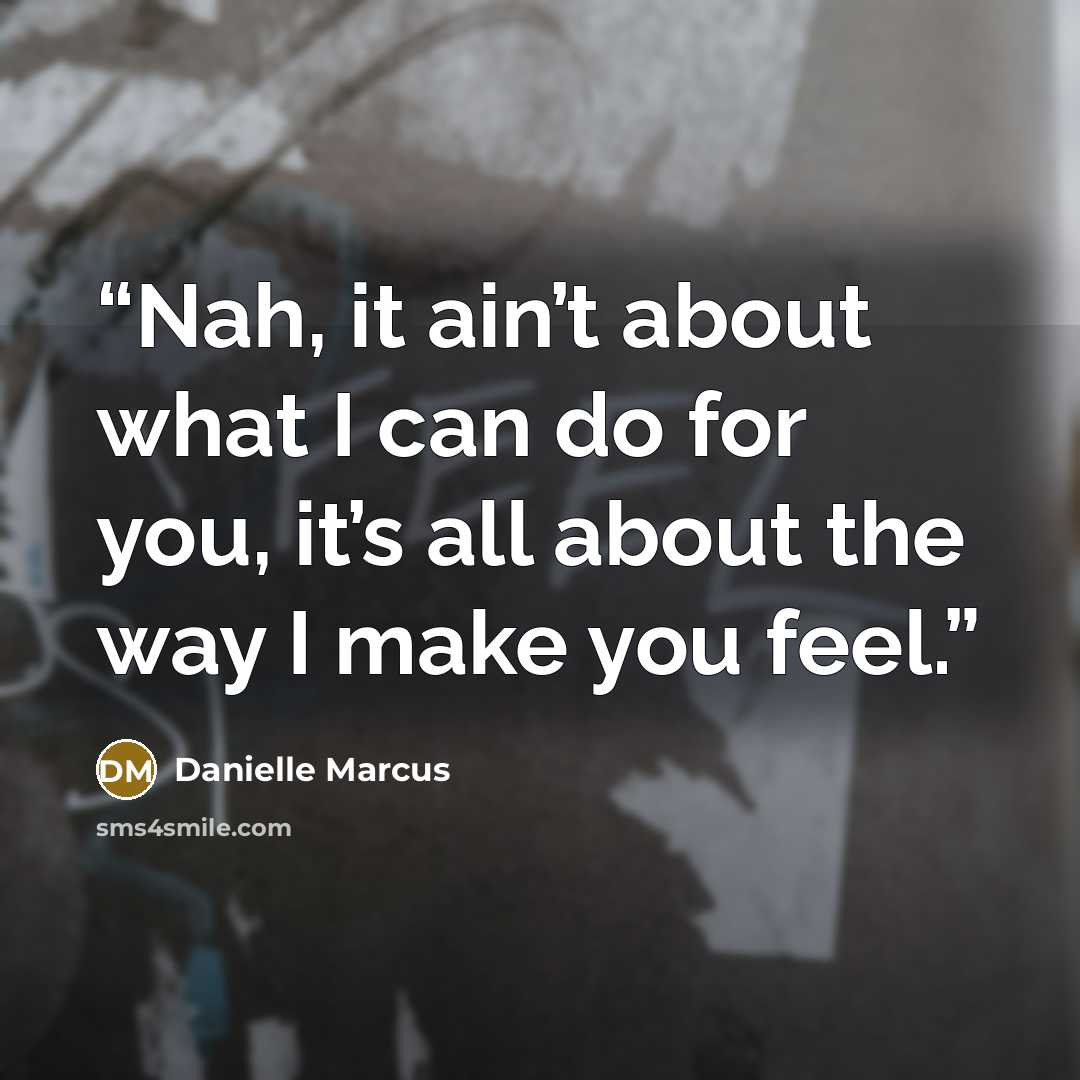 “Nah, it ain’t about what I can do for you, it’s all about the way I make you feel.” quote by Danielle Marcus