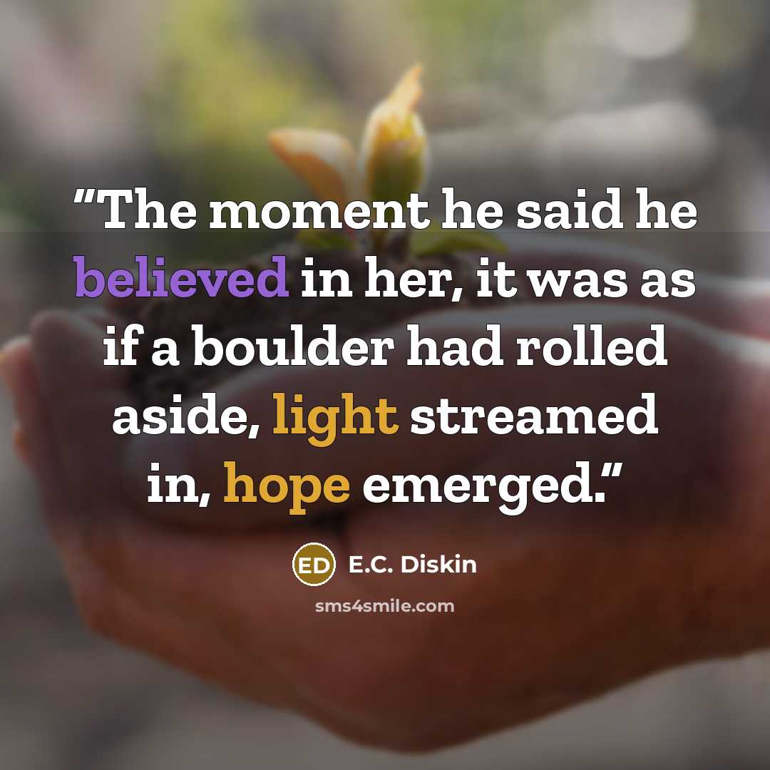 “The moment he said he believed in her, it was as if a boulder had rolled aside, light streamed in, hope emerged.” quote by E.C. Diskin