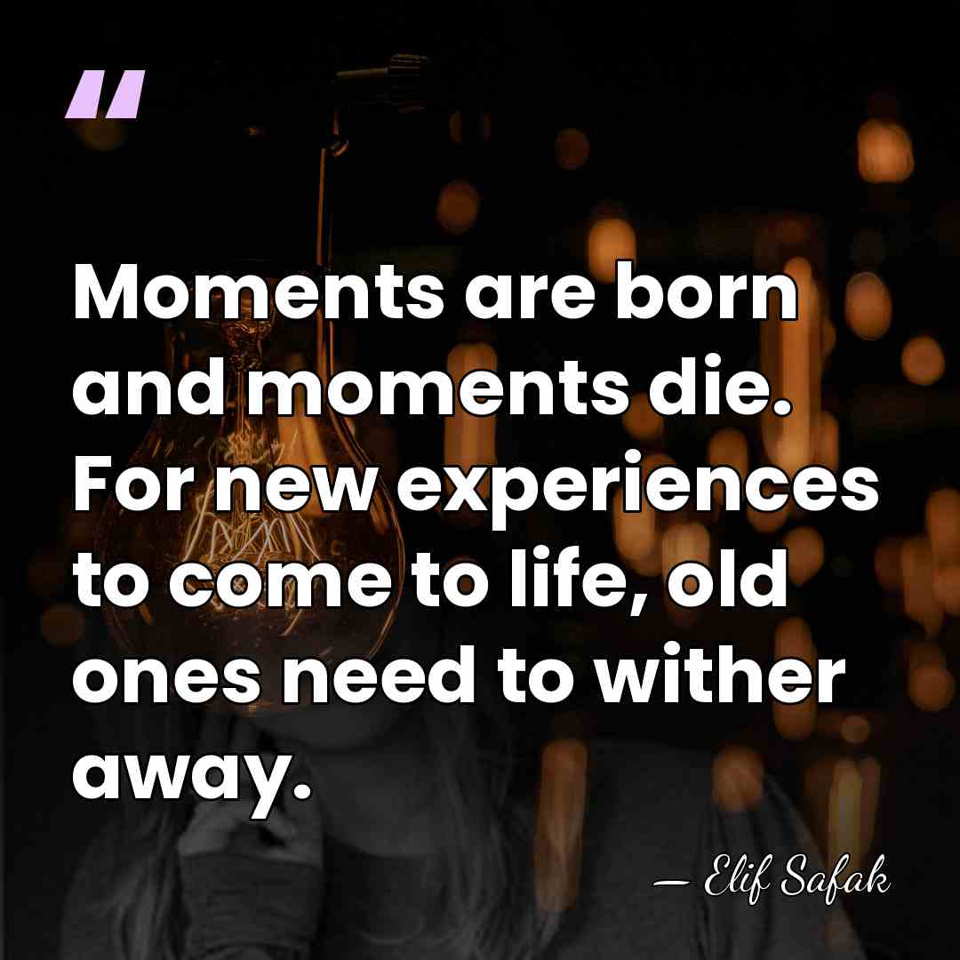 Moments are born and moments die. For new experiences to come to&hellip; - Elif Safak