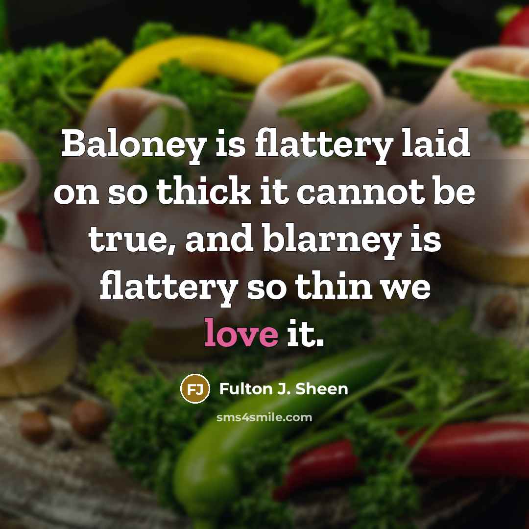 “Baloney is flattery laid on so thick it cannot be true, and blarney is flattery so thin we love it.” quote by Fulton J. Sheen