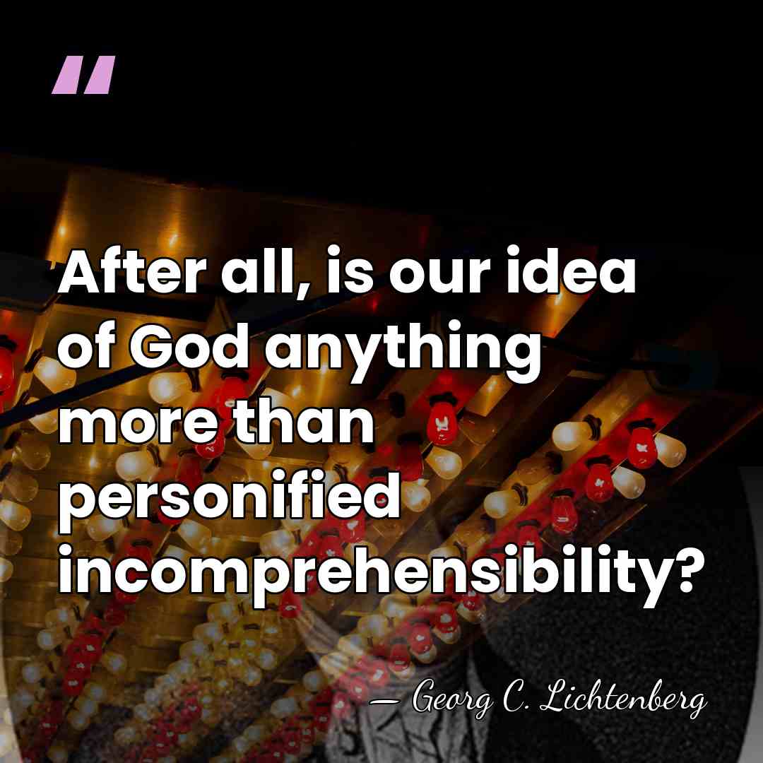 After all, is our idea of God anything more than personified incomprehensibility? - Georg C. Lichtenberg