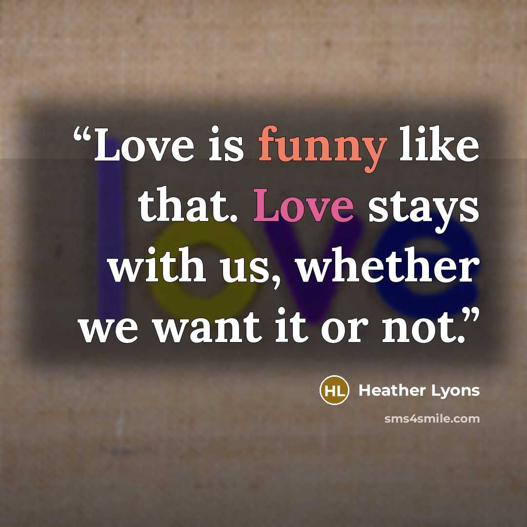 “Love is funny like that. Love stays with us, whether we want it or not.” quote by Heather Lyons