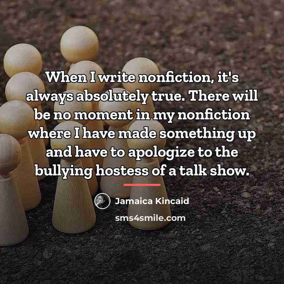 “When I write nonfiction, it's always absolutely true. There will…” quote by Jamaica Kincaid